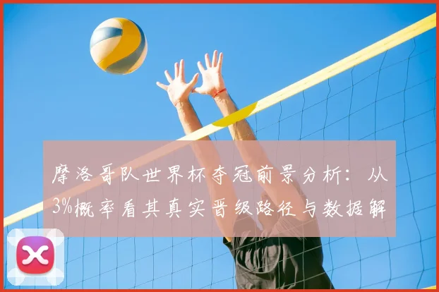 摩洛哥队世界杯夺冠前景分析:从3%概率看其真实晋级路径与数据解读
