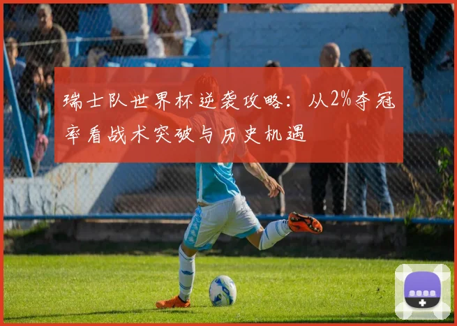 瑞士队世界杯逆袭攻略：从2%夺冠率看战术突破与历史机遇