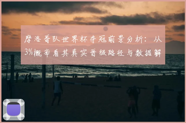 摩洛哥队世界杯夺冠前景分析：从3%概率看其真实晋级路径与数据解读