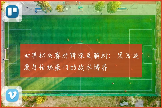 世界杯决赛对阵深度解析：黑马逆袭与传统豪门的战术博弈